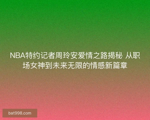 NBA特约记者周玲安爱情之路揭秘 从职场女神到未来无限的情感新篇章