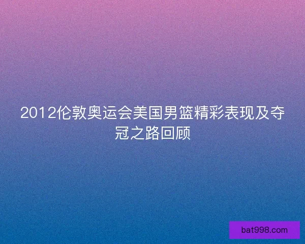2012伦敦奥运会美国男篮精彩表现及夺冠之路回顾 2012伦敦奥运会美国男篮精彩表现及夺冠之路回顾