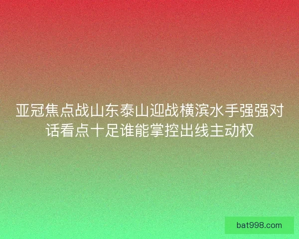 亚冠焦点战山东泰山迎战横滨水手强强对话看点十足谁能掌控出线主动权 亚冠焦点战山东泰山迎战横滨水手强强对话看点十足谁能掌控出线主动权