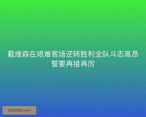戴维森在艰难客场逆转胜利全队斗志高昂誓要再接再厉 戴维森在艰难客场逆转胜利全队斗志高昂誓要再接再厉