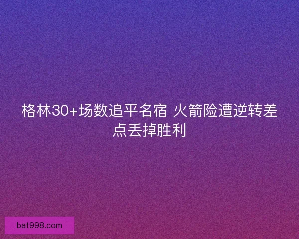 格林30+场数追平名宿 火箭险遭逆转差点丢掉胜利