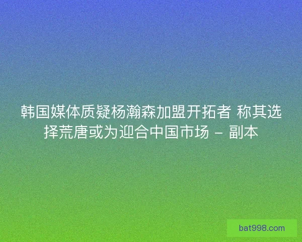 韩国媒体质疑杨瀚森加盟开拓者 称其选择荒唐或为迎合中国市场 - 副本 韩国媒体质疑杨瀚森加盟开拓者 称其选择荒唐或为迎合中国市场 - 副本