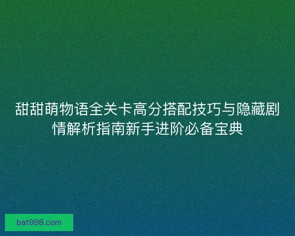 甜甜萌物语全关卡高分搭配技巧与隐藏剧情解析指南新手进阶必备宝典