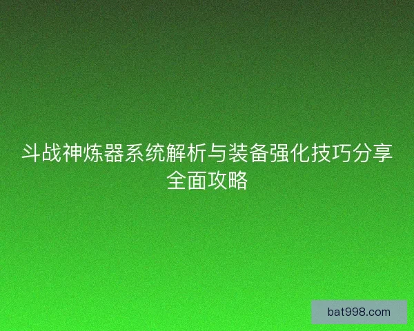 斗战神炼器系统解析与装备强化技巧分享全面攻略