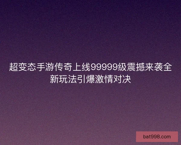 超变态手游传奇上线99999级震撼来袭全新玩法引爆激情对决
