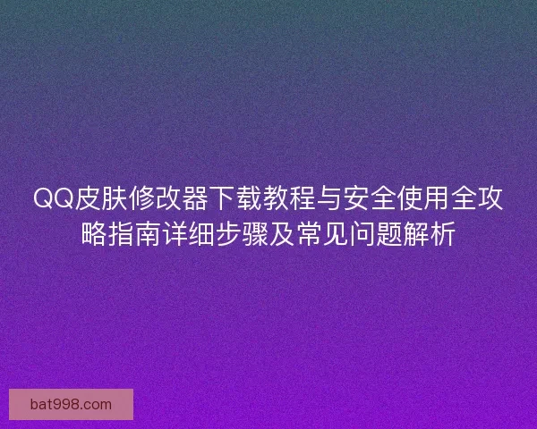 QQ皮肤修改器下载教程与安全使用全攻略指南详细步骤及常见问题解析