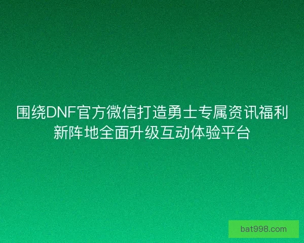 围绕DNF官方微信打造勇士专属资讯福利新阵地全面升级互动体验平台