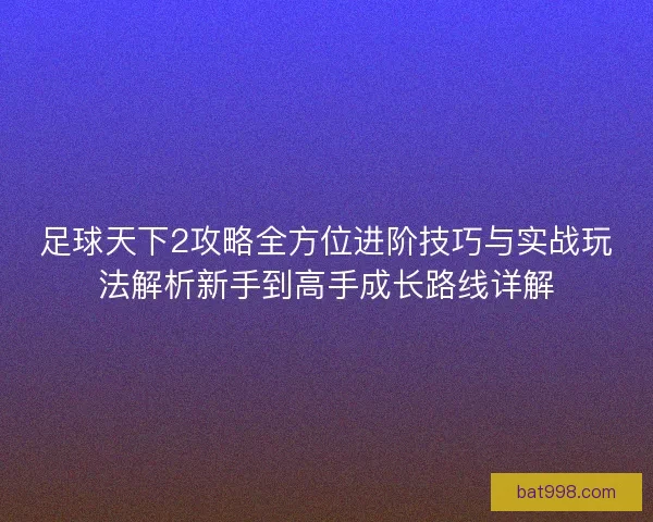 足球天下2攻略全方位进阶技巧与实战玩法解析新手到高手成长路线详解