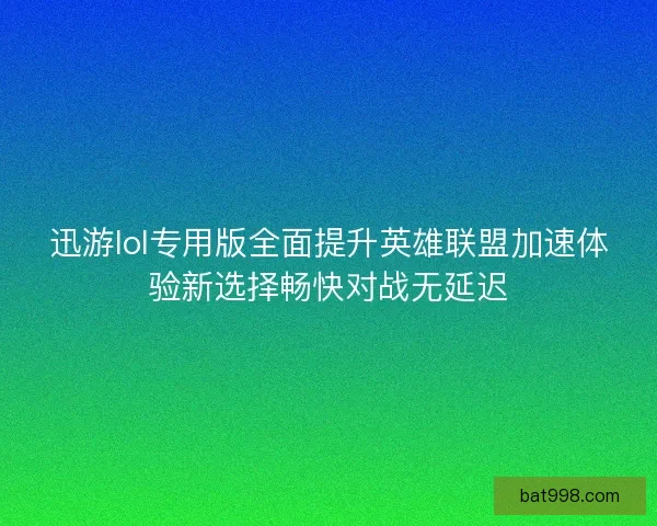 迅游lol专用版全面提升英雄联盟加速体验新选择畅快对战无延迟