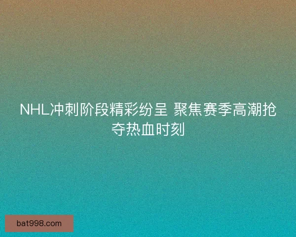 NHL冲刺阶段精彩纷呈 聚焦赛季高潮抢夺热血时刻
