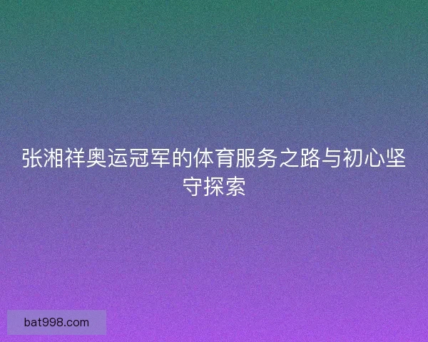 张湘祥奥运冠军的体育服务之路与初心坚守探索
