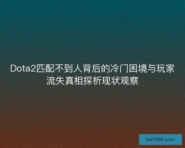 Dota2匹配不到人背后的冷门困境与玩家流失真相探析现状观察