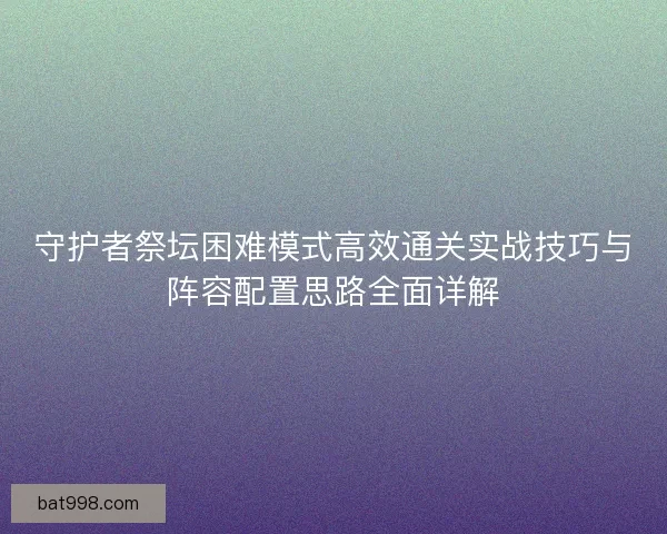 守护者祭坛困难模式高效通关实战技巧与阵容配置思路全面详解