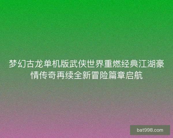 梦幻古龙单机版武侠世界重燃经典江湖豪情传奇再续全新冒险篇章启航