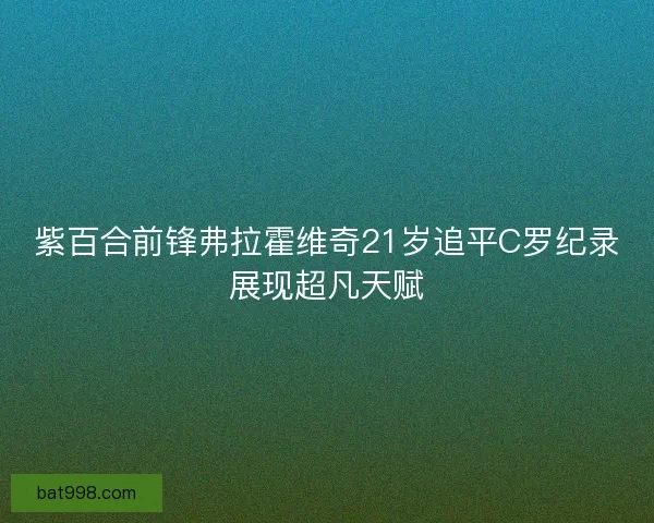 紫百合前锋弗拉霍维奇21岁追平C罗纪录展现超凡天赋 紫百合前锋弗拉霍维奇21岁追平C罗纪录展现超凡天赋