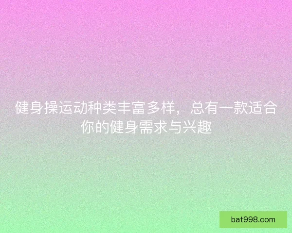 健身操运动种类丰富多样，总有一款适合你的健身需求与兴趣