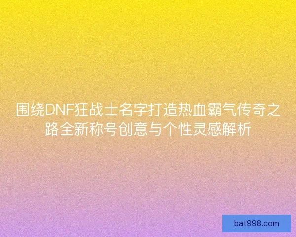 围绕DNF狂战士名字打造热血霸气传奇之路全新称号创意与个性灵感解析