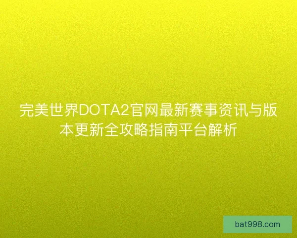 完美世界DOTA2官网最新赛事资讯与版本更新全攻略指南平台解析 完美世界DOTA2官网最新赛事资讯与版本更新全攻略指南平台解析