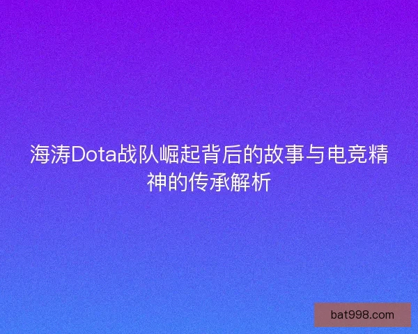 海涛Dota战队崛起背后的故事与电竞精神的传承解析 海涛Dota战队崛起背后的故事与电竞精神的传承解析