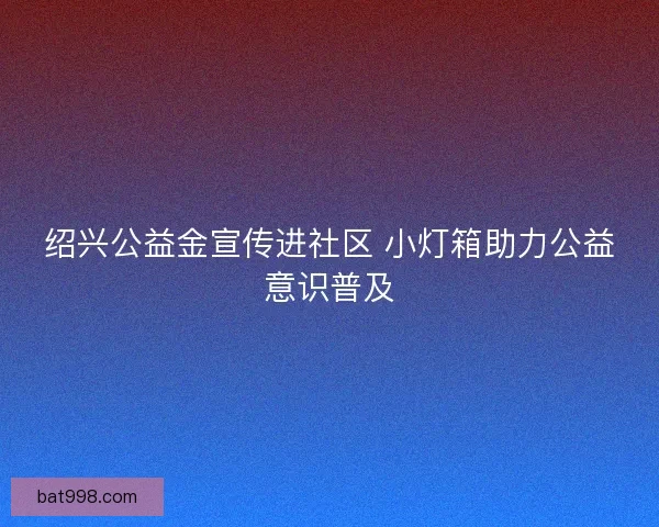 绍兴公益金宣传进社区 小灯箱助力公益意识普及 绍兴公益金宣传进社区 小灯箱助力公益意识普及