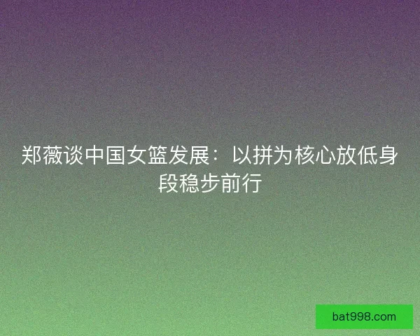 郑薇谈中国女篮发展：以拼为核心放低身段稳步前行