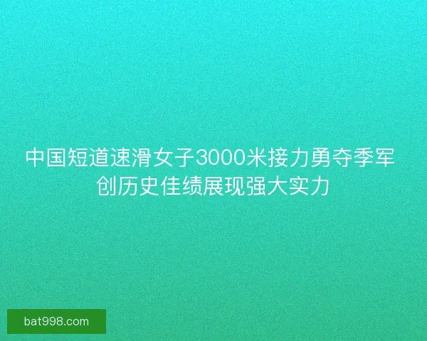 中国短道速滑女子3000米接力勇夺季军 创历史佳绩展现强大实力 中国短道速滑女子3000米接力勇夺季军 创历史佳绩展现强大实力