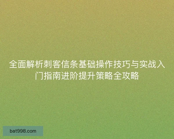 全面解析刺客信条基础操作技巧与实战入门指南进阶提升策略全攻略