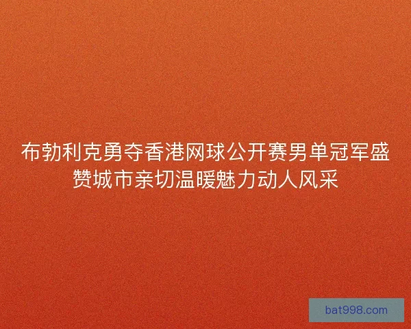 布勃利克勇夺香港网球公开赛男单冠军盛赞城市亲切温暖魅力动人风采