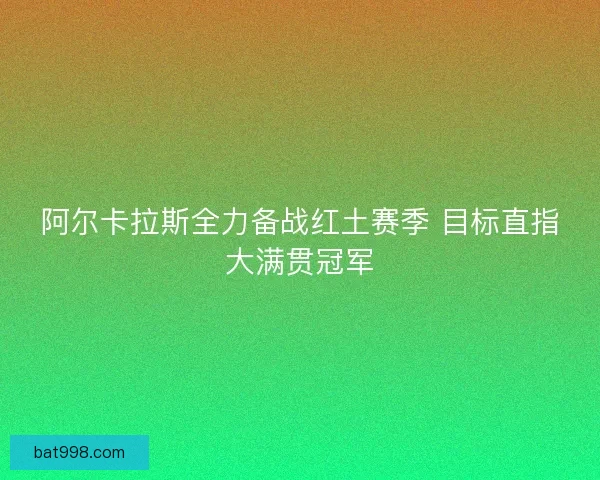 阿尔卡拉斯全力备战红土赛季 目标直指大满贯冠军 阿尔卡拉斯全力备战红土赛季 目标直指大满贯冠军
