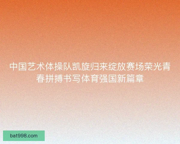 中国艺术体操队凯旋归来绽放赛场荣光青春拼搏书写体育强国新篇章
