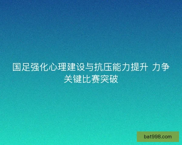 国足强化心理建设与抗压能力提升 力争关键比赛突破 国足强化心理建设与抗压能力提升 力争关键比赛突破