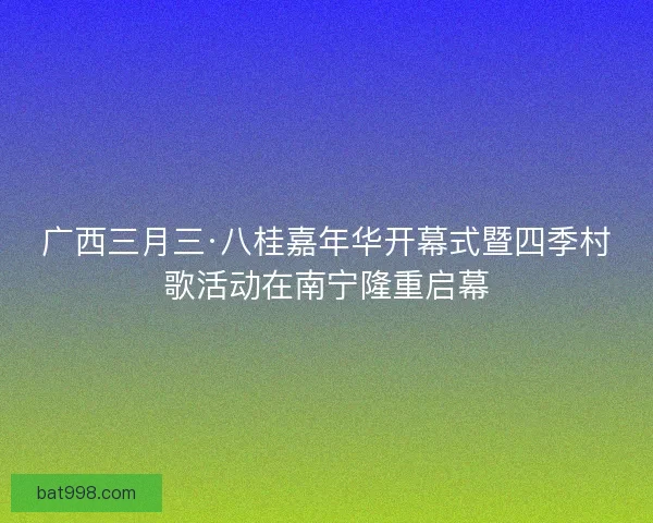 广西三月三·八桂嘉年华开幕式暨四季村歌活动在南宁隆重启幕 广西三月三·八桂嘉年华开幕式暨四季村歌活动在南宁隆重启幕