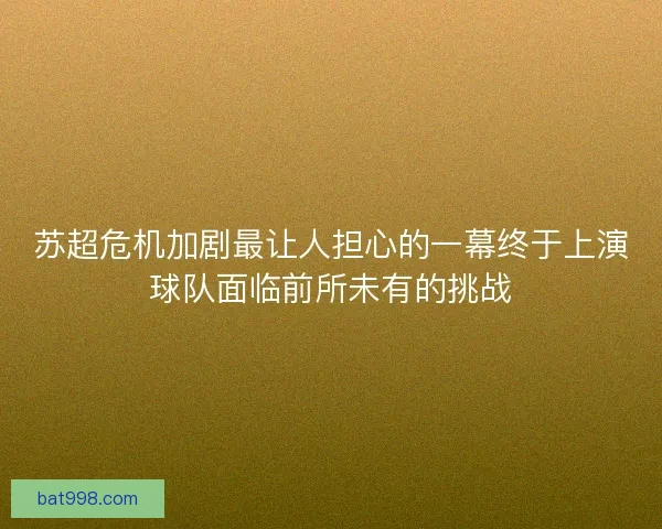 苏超危机加剧最让人担心的一幕终于上演球队面临前所未有的挑战 苏超危机加剧最让人担心的一幕终于上演球队面临前所未有的挑战