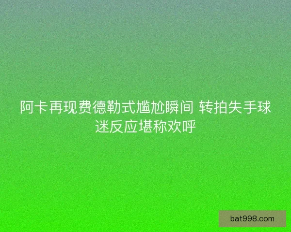 阿卡再现费德勒式尴尬瞬间 转拍失手球迷反应堪称欢呼