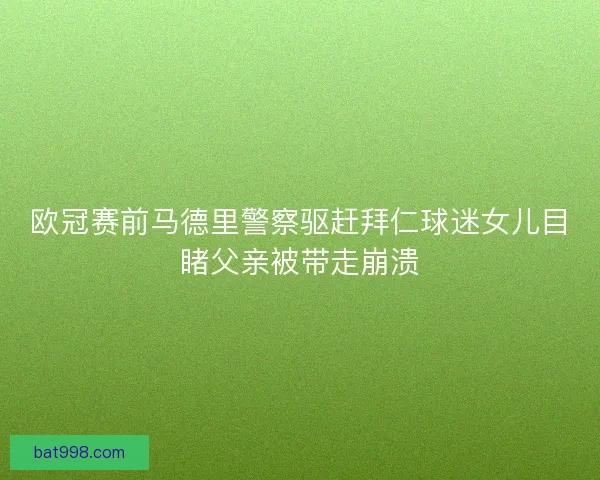 欧冠赛前马德里警察驱赶拜仁球迷女儿目睹父亲被带走崩溃