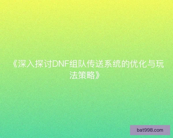《深入探讨DNF组队传送系统的优化与玩法策略》 《深入探讨DNF组队传送系统的优化与玩法策略》