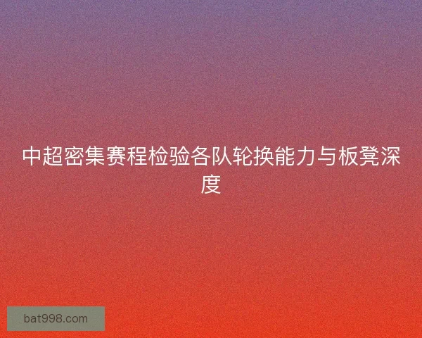 中超密集赛程检验各队轮换能力与板凳深度 中超密集赛程检验各队轮换能力与板凳深度