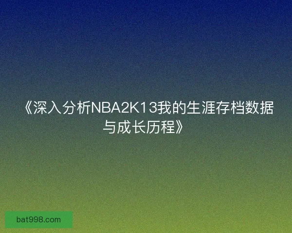 《深入分析NBA2K13我的生涯存档数据与成长历程》 《深入分析NBA2K13我的生涯存档数据与成长历程》